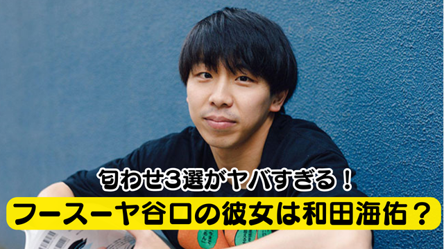 フースーヤ谷口は彼女と別れた！？新恋人はNMB48の和田海佑で匂わせがヤバい？