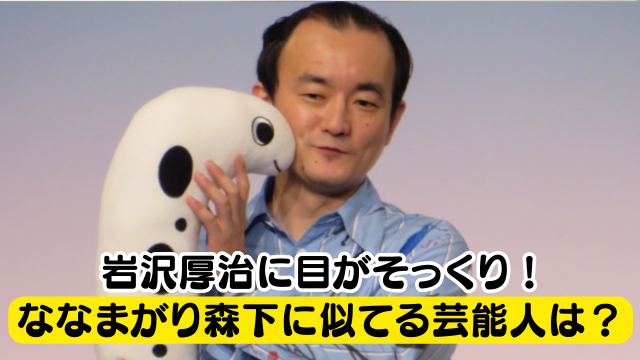 ななまがり森下に似てる芸能人は5人？岩沢厚治は目がそっくりだった？