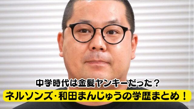 ネルソンズ・和田まんじゅうの大学はどこ？中学時代は金髪のヤンキーだった！