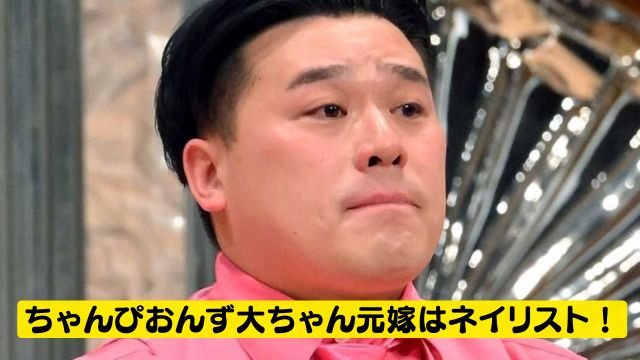 【顔画像】ちゃんぴおんず大ちゃん元嫁はネイリスト！離婚理由は何？