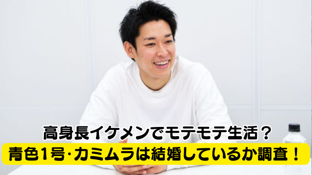 青色1号・カミムラは結婚しているか調査！高身長イケメンでモテモテ生活？