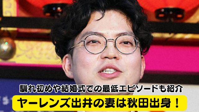ヤーレンズ出井の妻は秋田出身！馴れ初めや結婚式での最低エピソードも紹介
