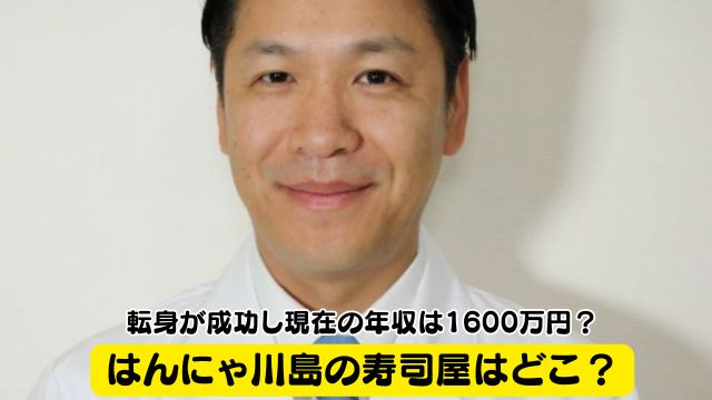 はんにゃ川島の寿司屋はどこ？転身が成功し現在の年収は1600万円？