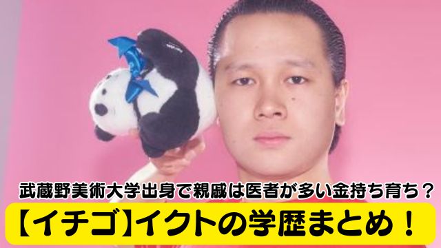 【イチゴ】イクトの学歴まとめ！武蔵野美術大学出身で親戚は医者が多い金持ち育ち？