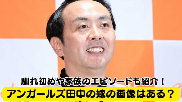 アンガールズ田中の嫁の画像はある？馴れ初めや家族のエピソードも紹介！