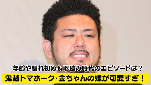 鬼越トマホーク・金ちゃんの嫁が可愛すぎ！年齢や馴れ初め＆下積み時代のエピソードは？
