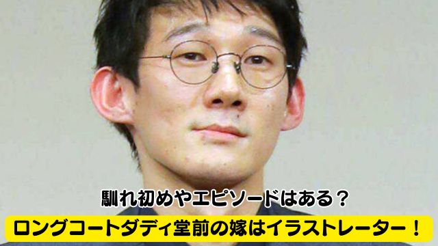 ロングコートダディ堂前の嫁はイラストレーター！馴れ初めやエピソードはある？