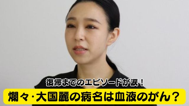 爛々・大国麗の病名は血液のがん？復帰までのエピソードが涙！
