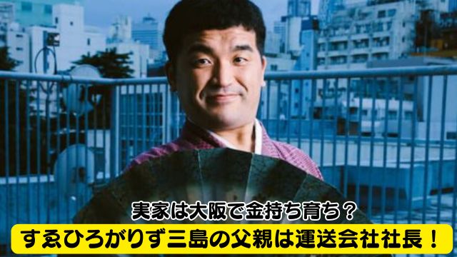 すゑひろがりず三島の父親は運送会社の社長！実家は大阪で金持ち育ち？