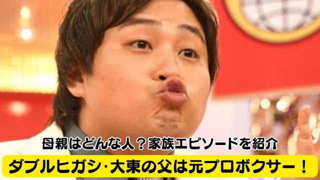 ダブルヒガシ・大東の父は元プロボクサー！母親はどんな人？家族エピソードを紹介