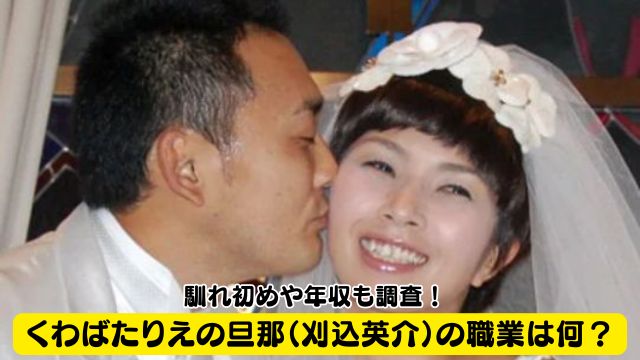 くわばたりえの旦那（刈込英介）の職業は何？馴れ初めや年収も調査！