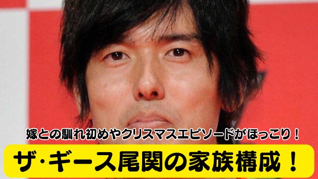 ザ・ギース尾関の家族構成！嫁との馴れ初めや子供とのクリスマスエピソードがほっこり！
